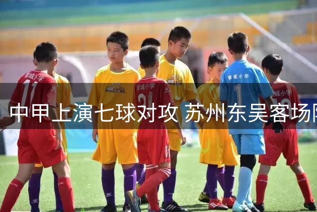 中甲上演七球对攻 苏州东吴客场险胜定南赣联