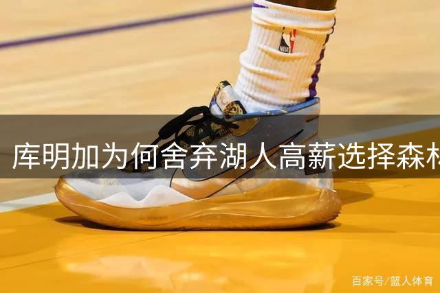 库明加为何舍弃湖人高薪选择森林狼？经纪人详解三大关键因素